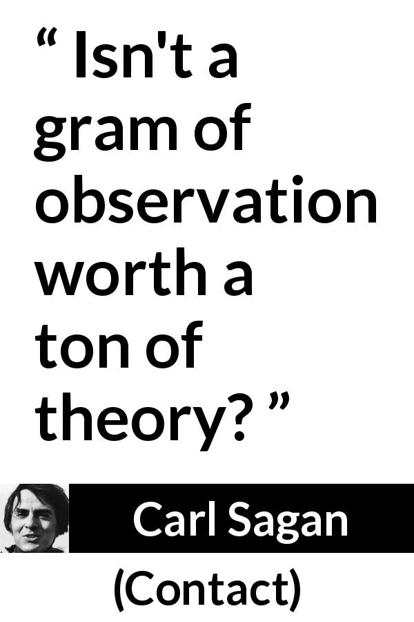 Carl Sagan quote about theory from Contact - Isn't a gram of observation worth a ton of theory?
