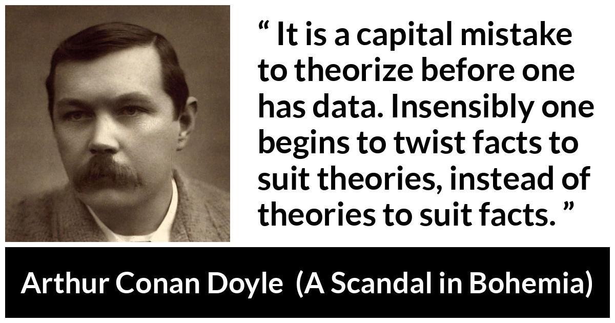 Carl Sagan about theory (“The Demon-Haunted World”, 1995) Carl Sagan about theory (“The Demon-Haunted World”, 1995) - It is a capital mistake to theorize before one has data. Insensibly one begins to twist facts to suit theories, instead of theories to suit facts.