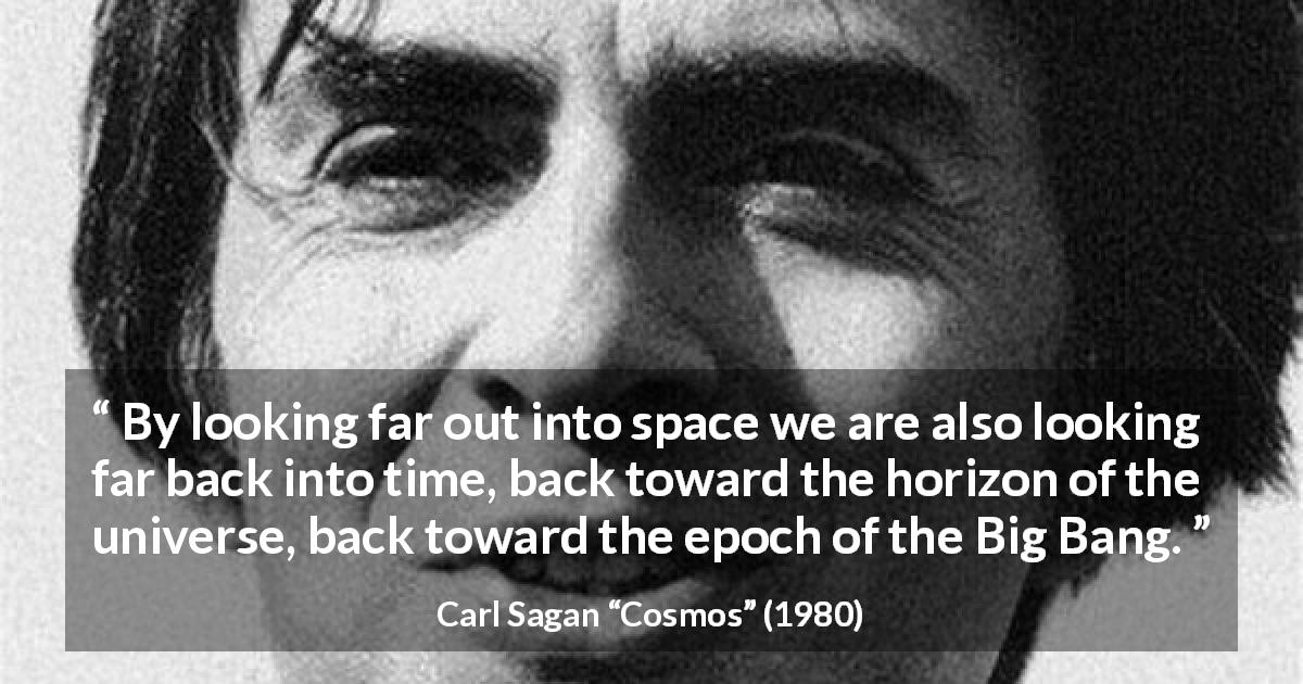 Carl Sagan quote about time from Cosmos - By looking far out into space we are also looking far back into time, back toward the horizon of the universe, back toward the epoch of the Big Bang.