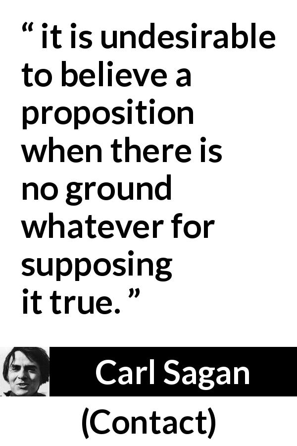 Carl Sagan quote about truth from Contact - it is undesirable to believe a proposition when there is no ground whatever for supposing it true.