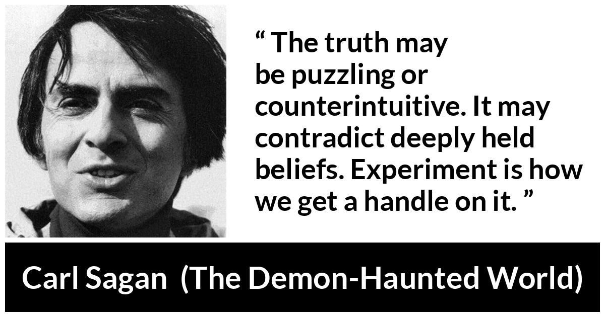 Carl Sagan about truth (“The Demon-Haunted World”, 1995) Carl Sagan about truth (“The Demon-Haunted World”, 1995) - The truth may be puzzling or counterintuitive. It may contradict deeply held beliefs. Experiment is how we get a handle on it.