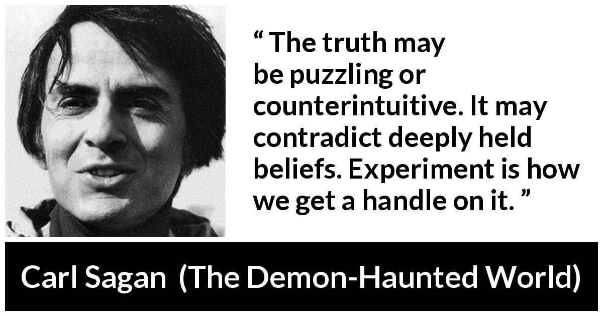 Carl Sagan quote about truth from The Demon-Haunted World - The truth may be puzzling or counterintuitive. It may contradict deeply held beliefs. Experiment is how we get a handle on it.