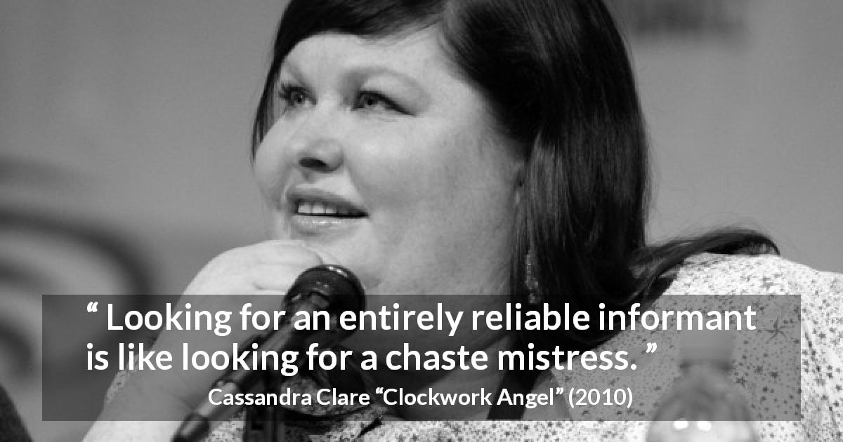 Cassandra Clare quote about information from Clockwork Angel - Looking for an entirely reliable informant is like looking for a chaste mistress.