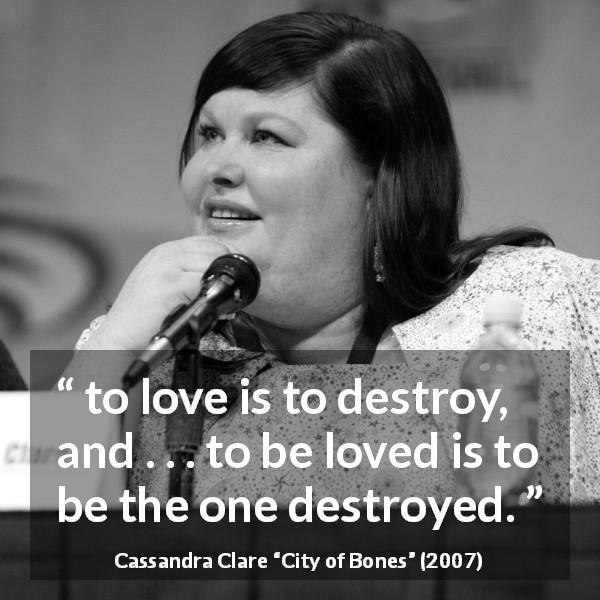 Cassandra Clare quote about love from City of Bones - to love is to destroy, and . . . to be loved is to be the one destroyed.