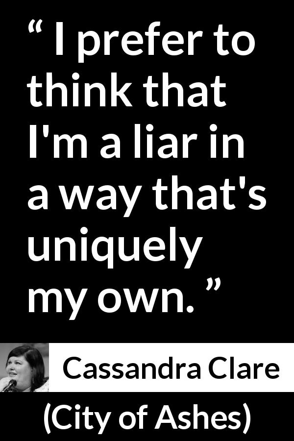 Cassandra Clare quote about lying from City of Ashes - I prefer to think that I'm a liar in a way that's uniquely my own.
