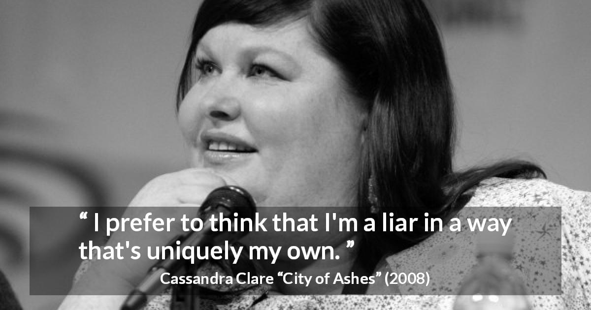 Cassandra Clare quote about lying from City of Ashes - I prefer to think that I'm a liar in a way that's uniquely my own.