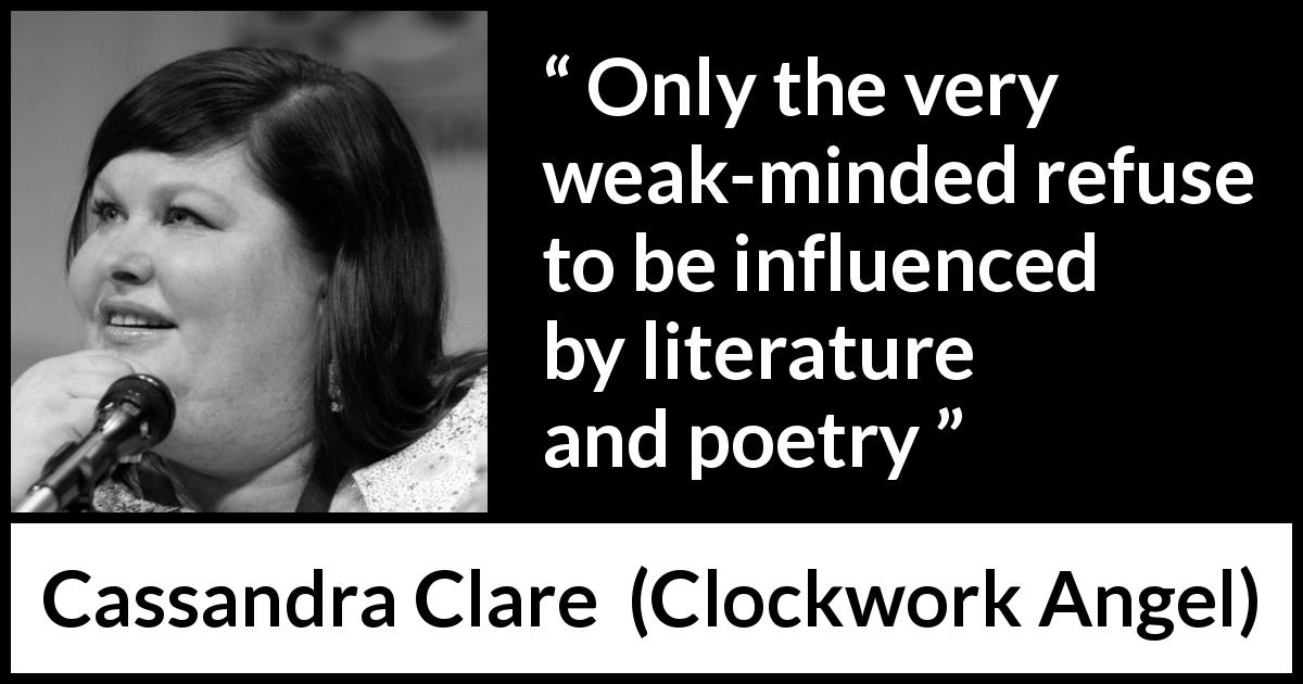 Cassandra Clare quote about strength from Clockwork Angel - Only the very weak-minded refuse to be influenced by literature and poetry