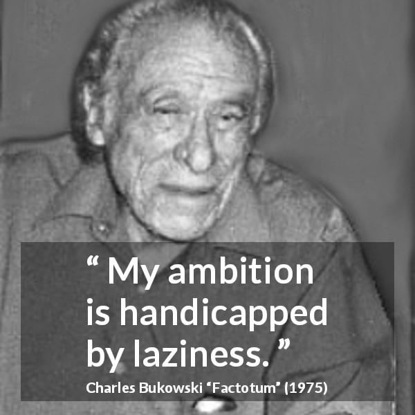 Charles Bukowski quote about ambition from Factotum - My ambition is handicapped by laziness.