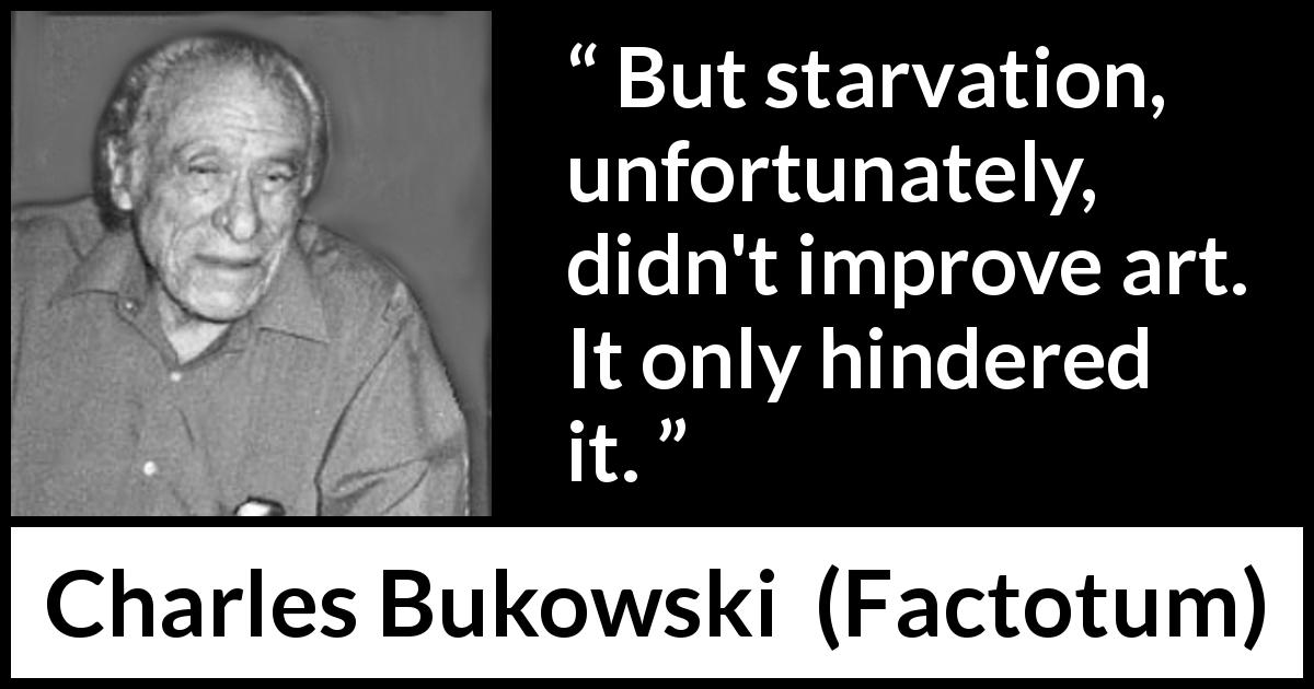 Charles Bukowski quote about art from Factotum - But starvation, unfortunately, didn't improve art. It only hindered it.