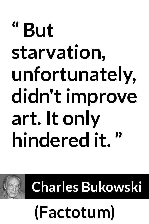 Charles Bukowski quote about art from Factotum - But starvation, unfortunately, didn't improve art. It only hindered it.