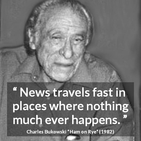 Charles Bukowski quote about calm from Ham on Rye - News travels fast in places where nothing much ever happens.