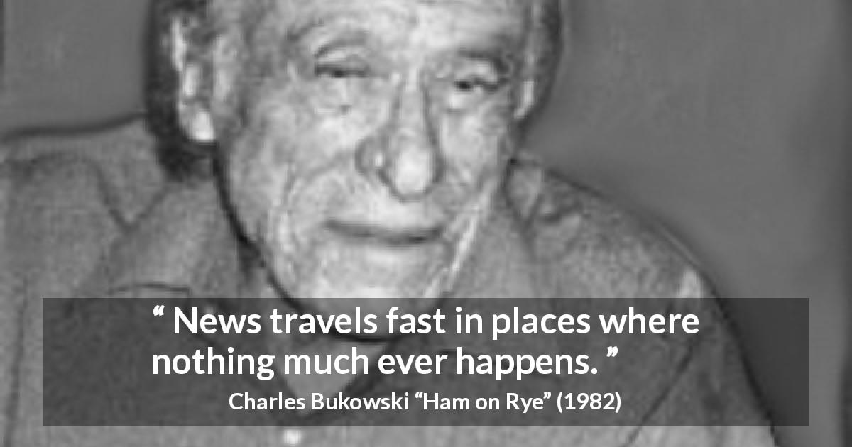 Charles Bukowski quote about calm from Ham on Rye - News travels fast in places where nothing much ever happens.