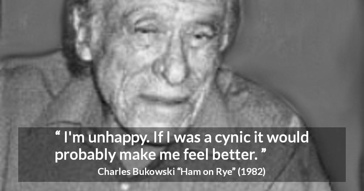 Charles Bukowski quote about cynicism from Ham on Rye - I'm unhappy. If I was a cynic it would probably make me feel better.