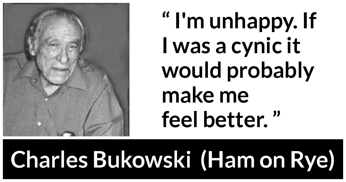 Charles Bukowski quote about cynicism from Ham on Rye - I'm unhappy. If I was a cynic it would probably make me feel better.
