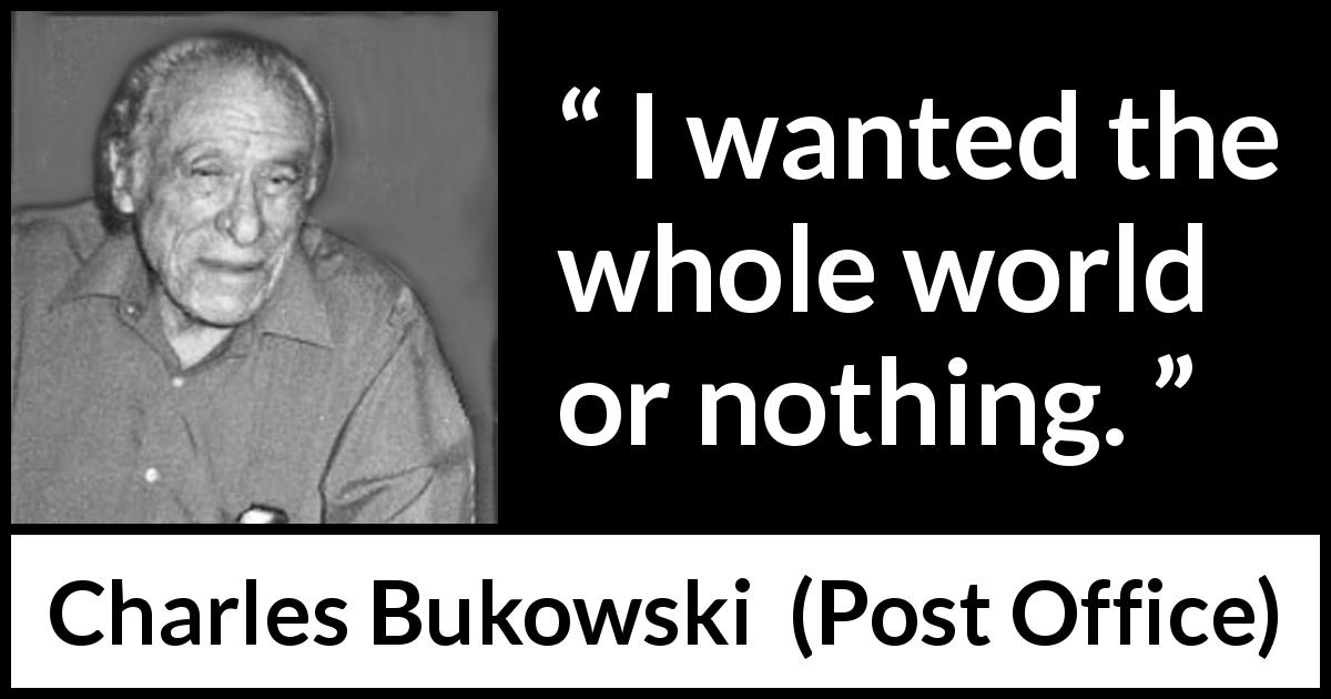 Charles Bukowski quote about desire from Post Office - I wanted the whole world or nothing.
