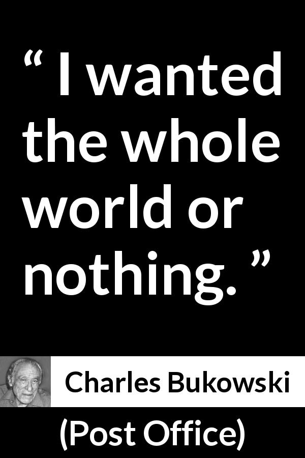 Charles Bukowski quote about desire from Post Office - I wanted the whole world or nothing.
