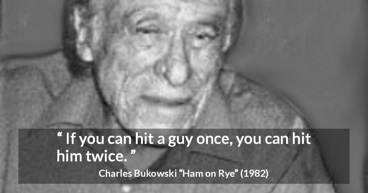 Charles Bukowski quote about fighting from Ham on Rye - If you can hit a guy once, you can hit him twice.
