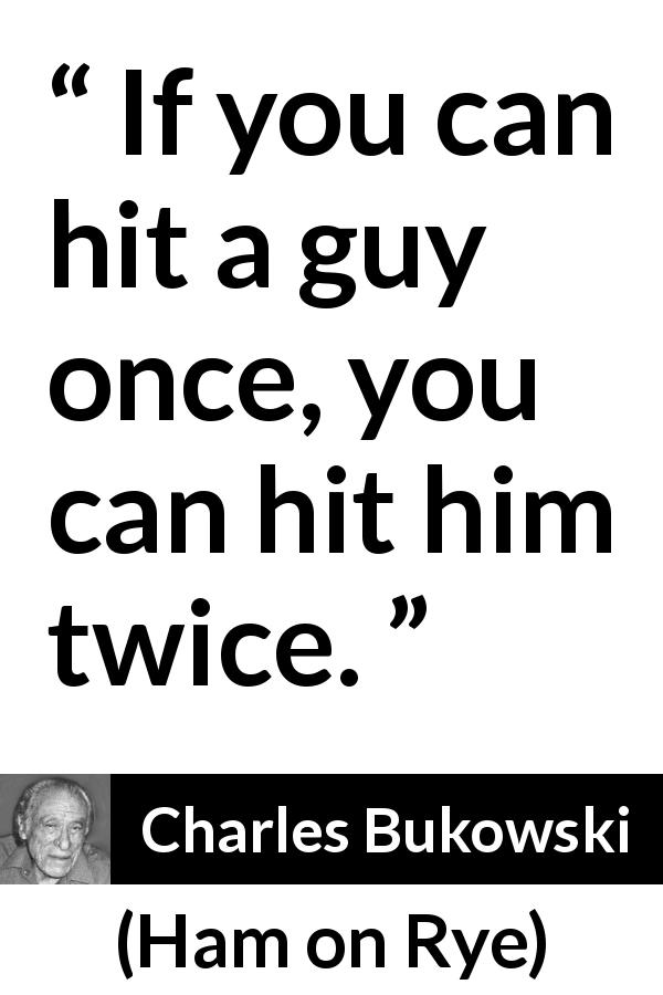 Charles Bukowski quote about fighting from Ham on Rye - If you can hit a guy once, you can hit him twice.