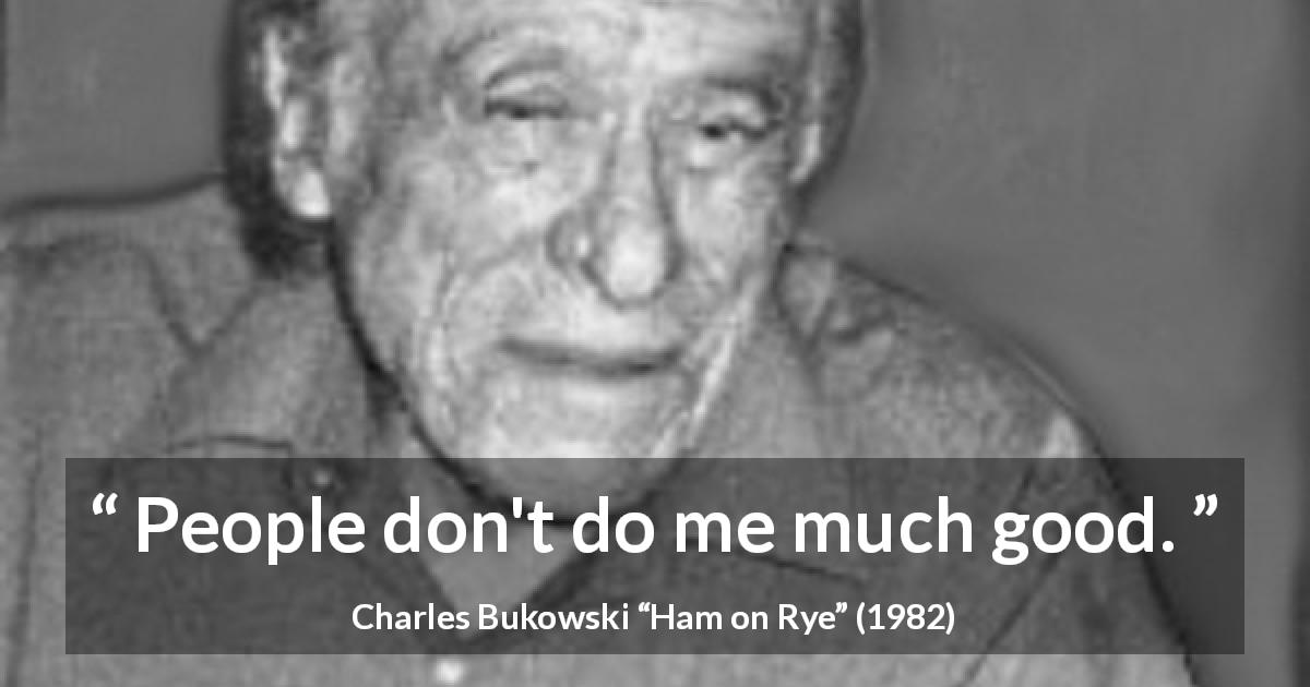 Charles Bukowski quote about goodness from Ham on Rye - People don't do me much good.