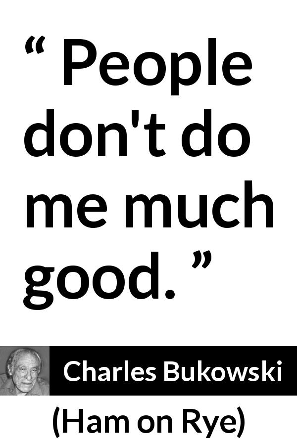 Charles Bukowski quote about goodness from Ham on Rye - People don't do me much good.
