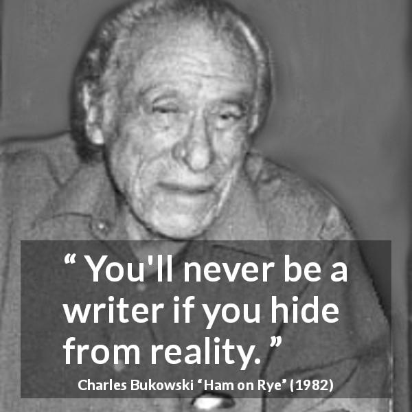 Charles Bukowski quote about hiding from Ham on Rye - You'll never be a writer if you hide from reality.