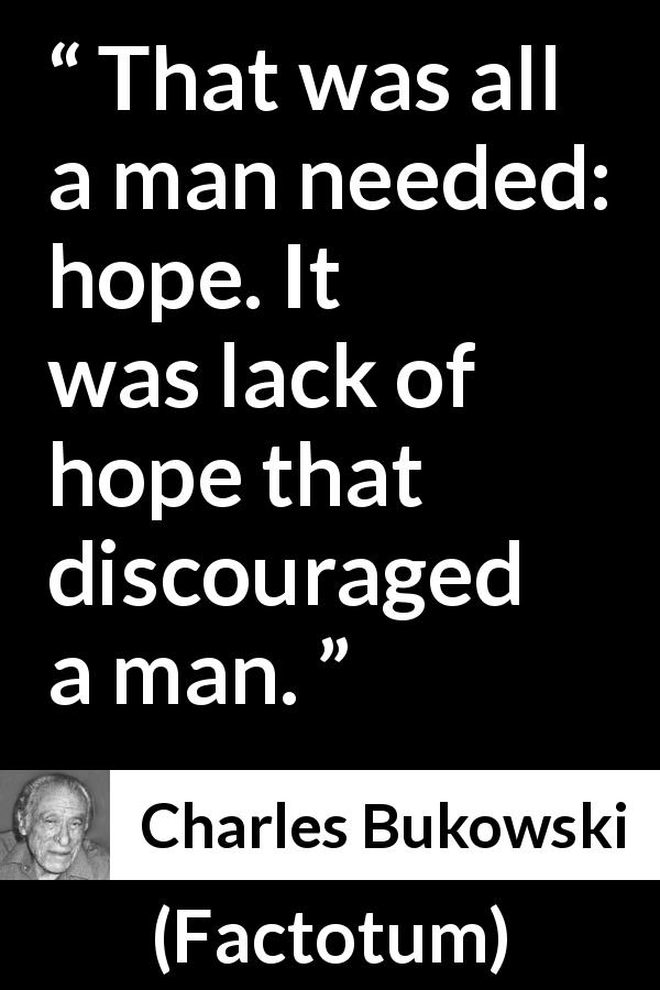 Charles Bukowski quote about hope from Factotum - That was all a man needed: hope. It was lack of hope that discouraged a man.