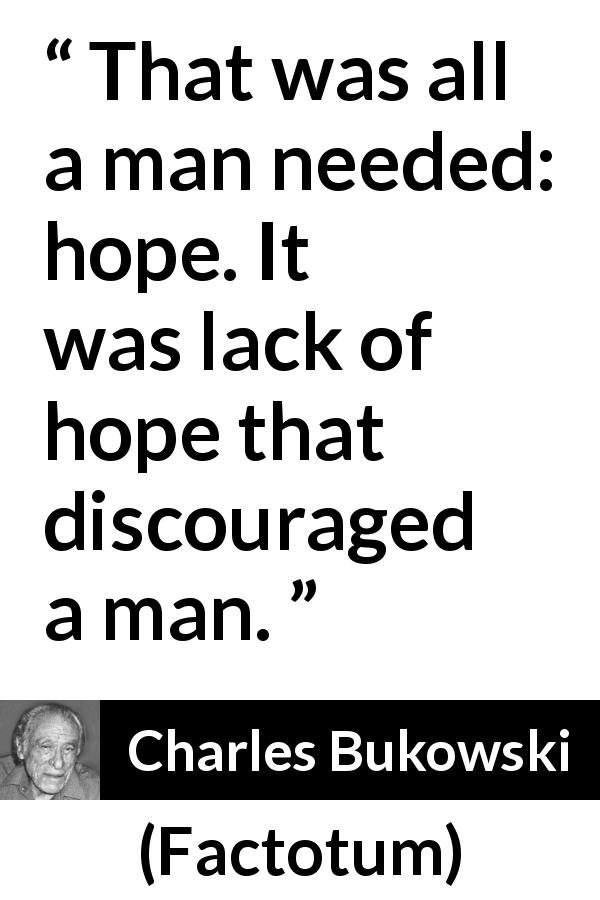 Charles Bukowski quote about hope from Factotum - That was all a man needed: hope. It was lack of hope that discouraged a man.