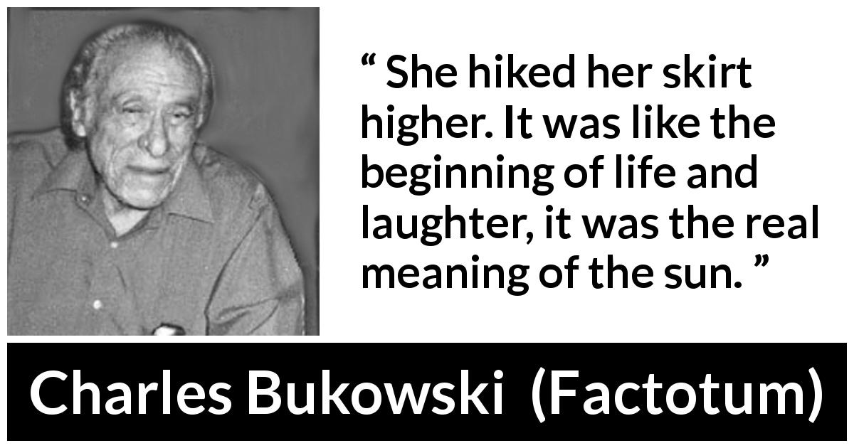 Charles Bukowski quote about life from Factotum - It was like the beginning of life and laughter, it was the real meaning of the sun.