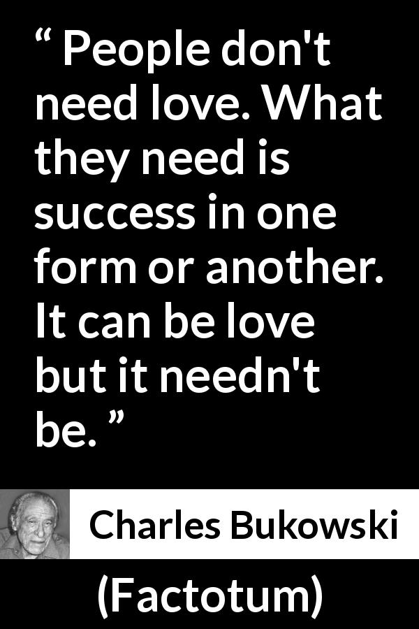 Charles Bukowski quote about love from Factotum - People don't need love. What they need is success in one form or another. It can be love but it needn't be.