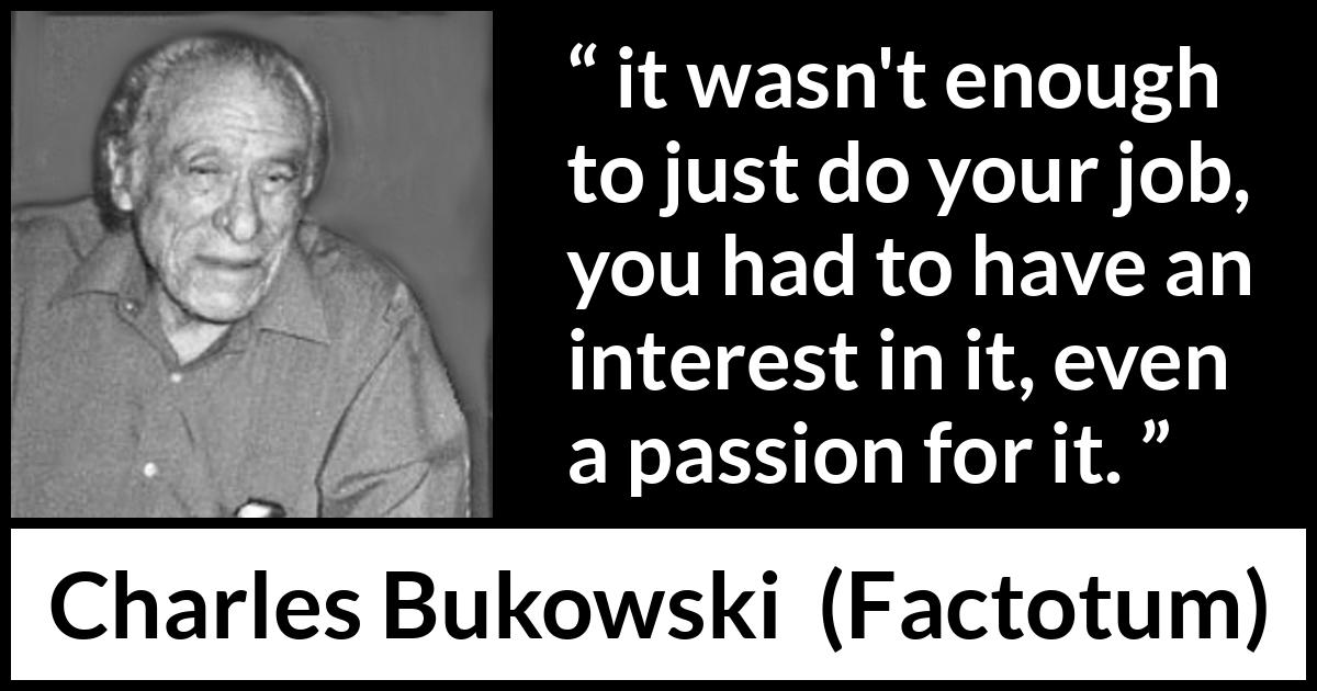 Charles Bukowski quote about passion from Factotum - it wasn't enough to just do your job, you had to have an interest in it, even a passion for it.