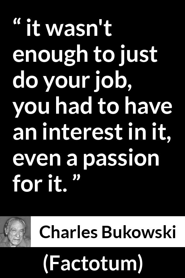 Charles Bukowski quote about passion from Factotum - it wasn't enough to just do your job, you had to have an interest in it, even a passion for it.