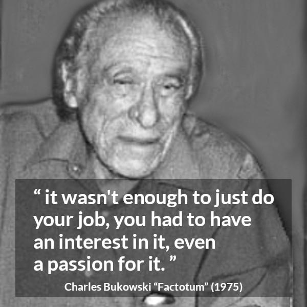 Charles Bukowski quote about passion from Factotum - it wasn't enough to just do your job, you had to have an interest in it, even a passion for it.