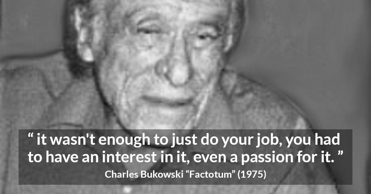 Charles Bukowski quote about passion from Factotum - it wasn't enough to just do your job, you had to have an interest in it, even a passion for it.