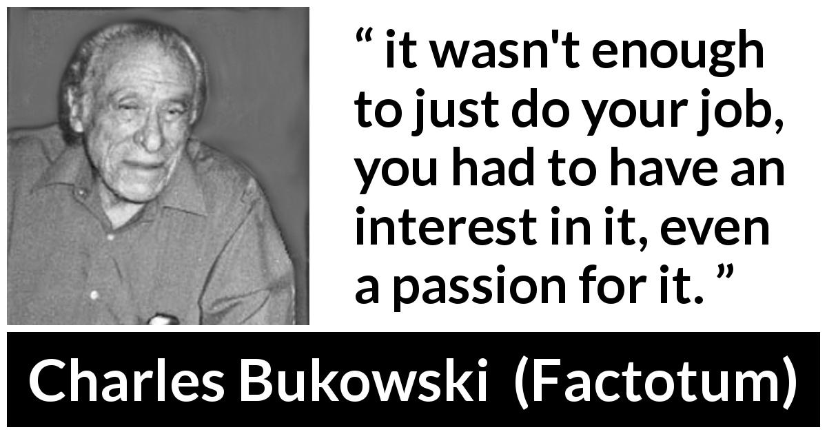 Charles Bukowski quote about passion from Factotum - it wasn't enough to just do your job, you had to have an interest in it, even a passion for it.