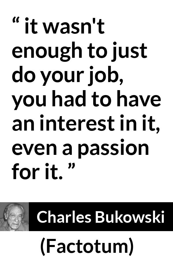 Charles Bukowski quote about passion from Factotum - it wasn't enough to just do your job, you had to have an interest in it, even a passion for it.