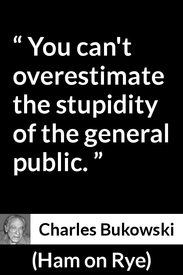 Charles Bukowski quote about stupidity from Ham on Rye - You can't overestimate the stupidity of the general public.