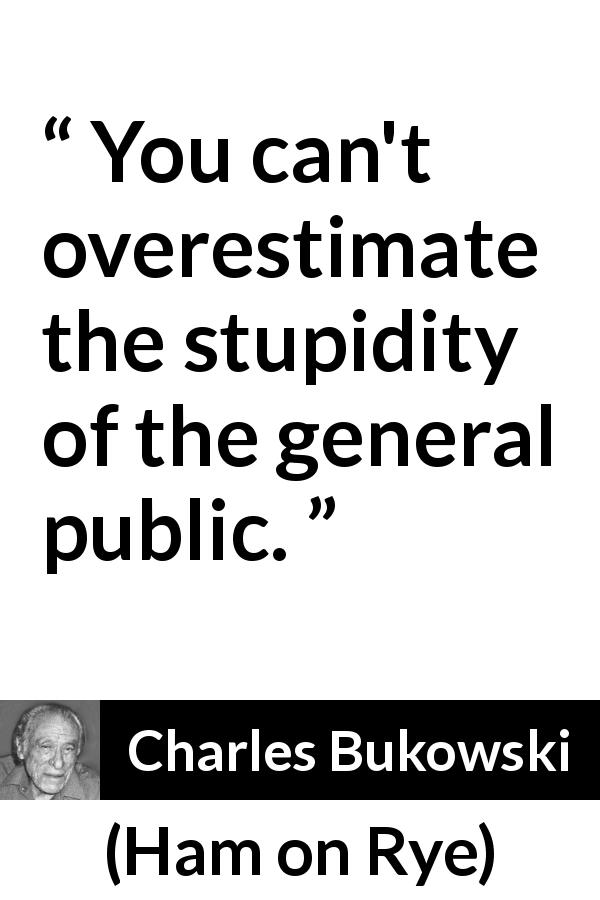 Charles Bukowski quote about stupidity from Ham on Rye - You can't overestimate the stupidity of the general public.