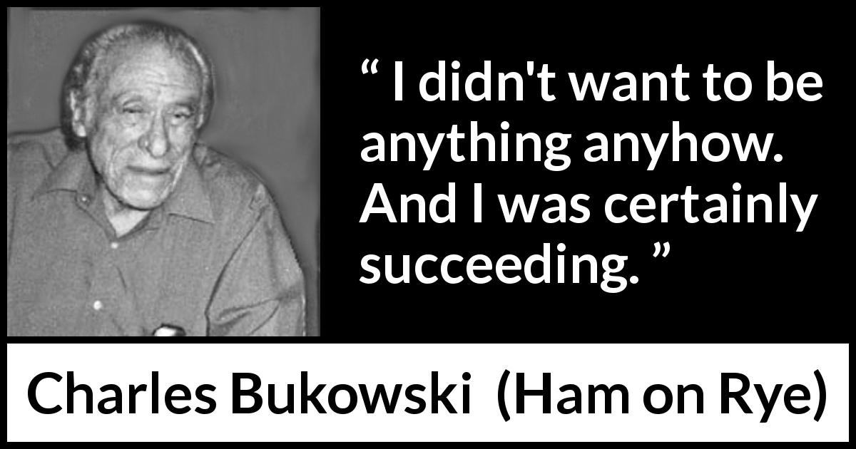 Charles Bukowski quote about success from Ham on Rye - I didn't want to be anything anyhow. And I was certainly succeeding.