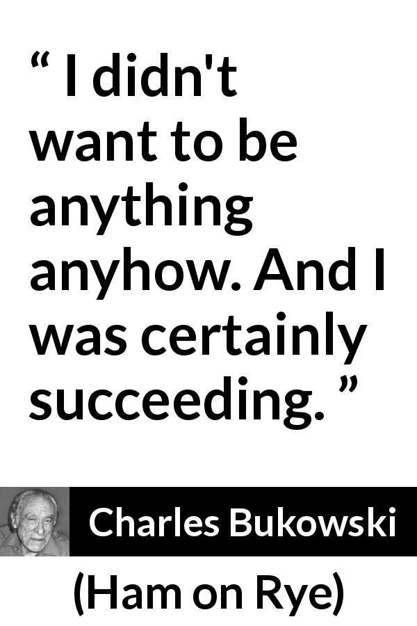 Charles Bukowski quote about success from Ham on Rye - I didn't want to be anything anyhow. And I was certainly succeeding.