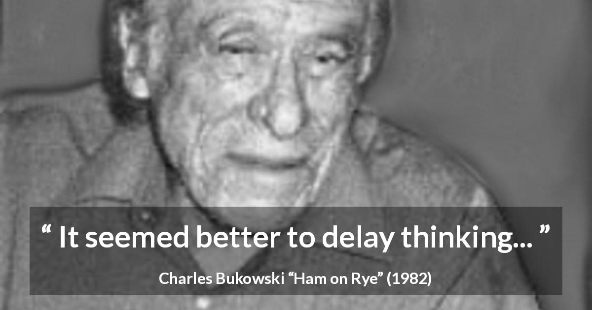Charles Bukowski quote about thinking from Ham on Rye - It seemed better to delay thinking...