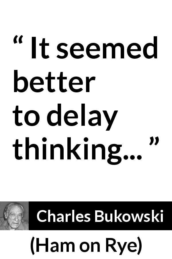 Charles Bukowski quote about thinking from Ham on Rye - It seemed better to delay thinking...