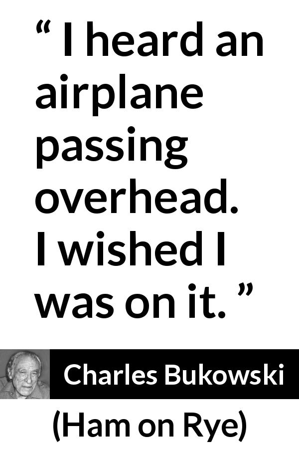 Charles Bukowski quote about travel from Ham on Rye - I heard an airplane passing overhead. I wished I was on it.