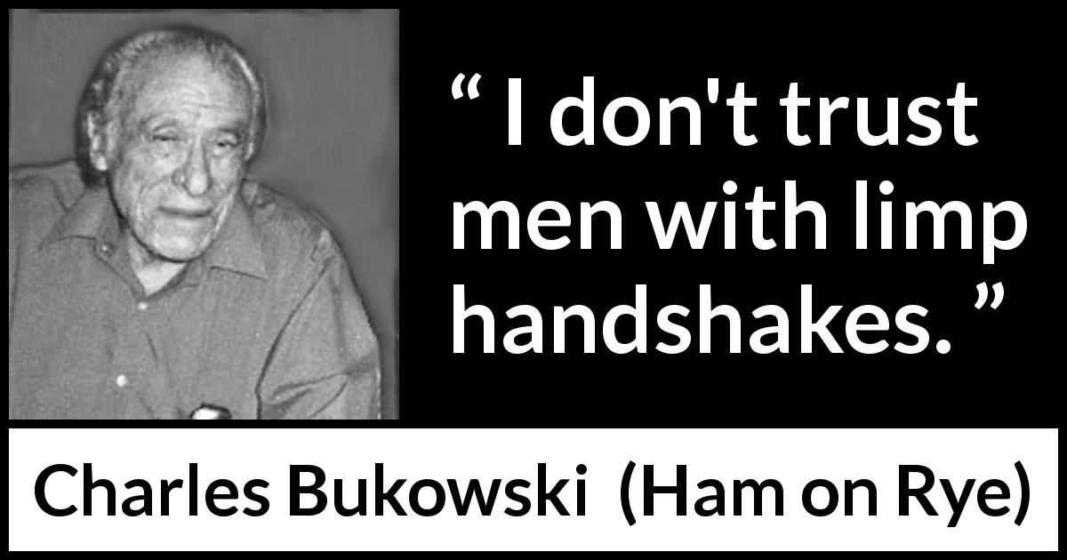 Charles Bukowski quote about trust from Ham on Rye - I don't trust men with limp handshakes.