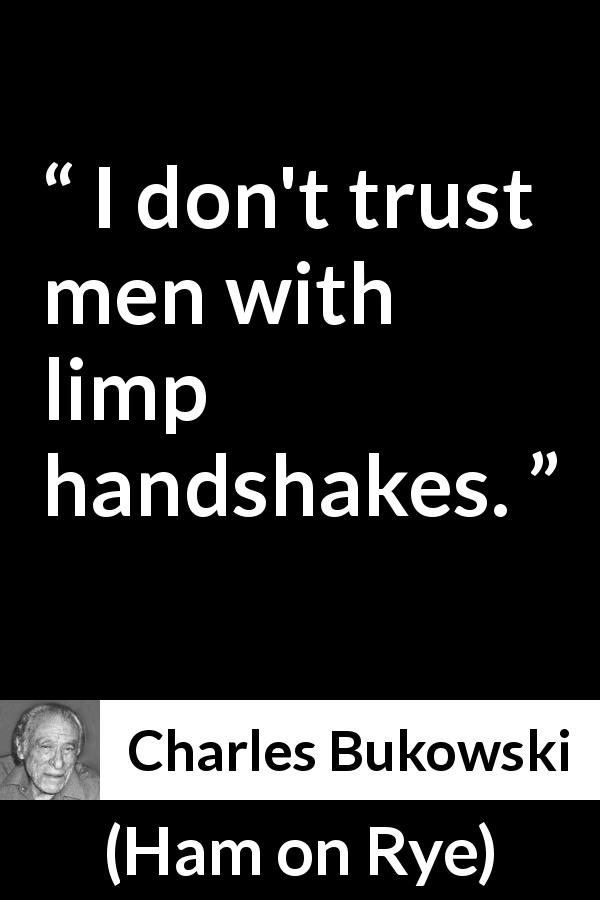Charles Bukowski quote about trust from Ham on Rye - I don't trust men with limp handshakes.