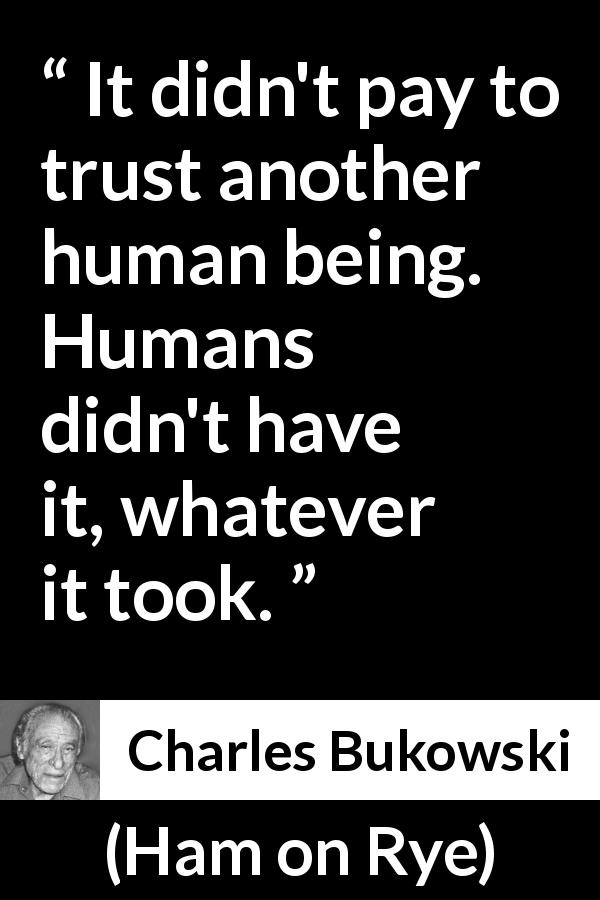 Charles Bukowski quote about trust from Ham on Rye - It didn't pay to trust another human being. Humans didn't have it, whatever it took.
