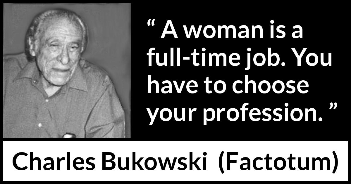 Charles Bukowski quote about women from Factotum - A woman is a full-time job. You have to choose your profession.