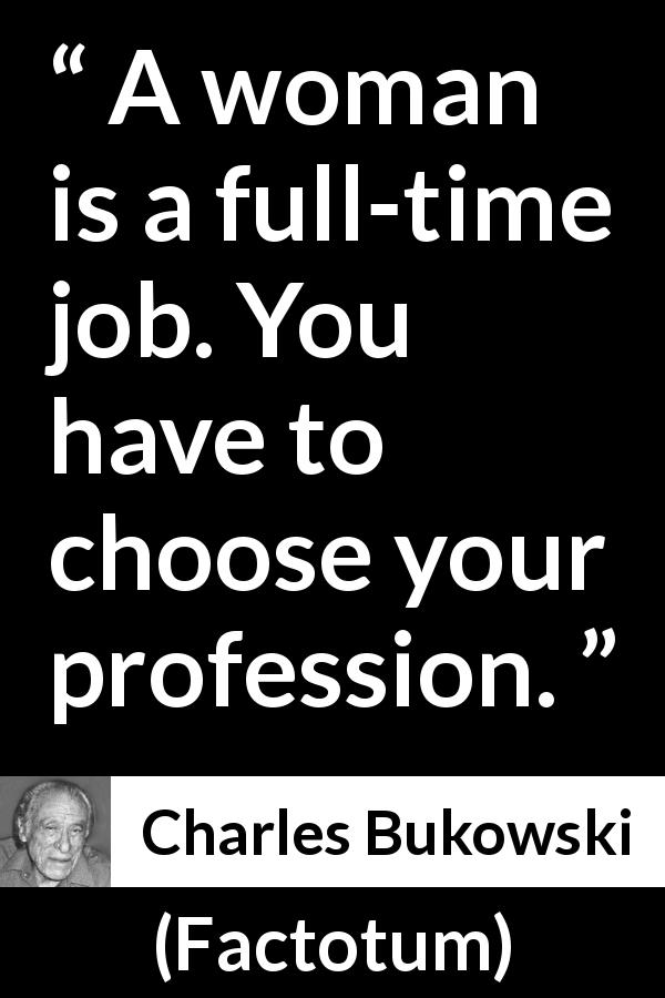 Charles Bukowski quote about women from Factotum - A woman is a full-time job. You have to choose your profession.