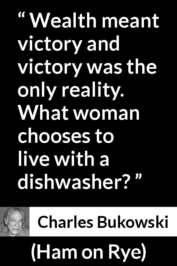 Charles Bukowski quote about women from Ham on Rye - Wealth meant victory and victory was the only reality. What woman chooses to live with a dishwasher?