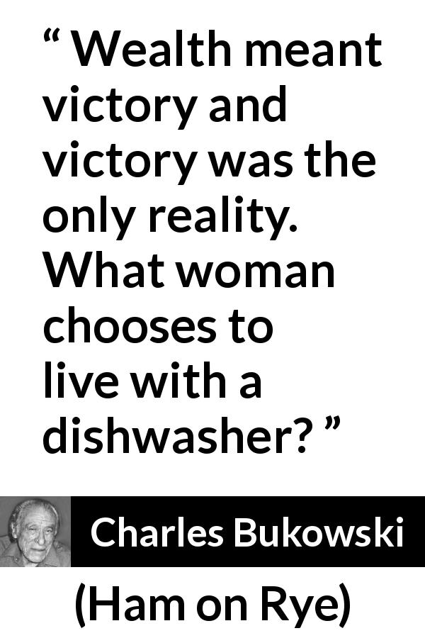 Charles Bukowski quote about women from Ham on Rye - Wealth meant victory and victory was the only reality. What woman chooses to live with a dishwasher?