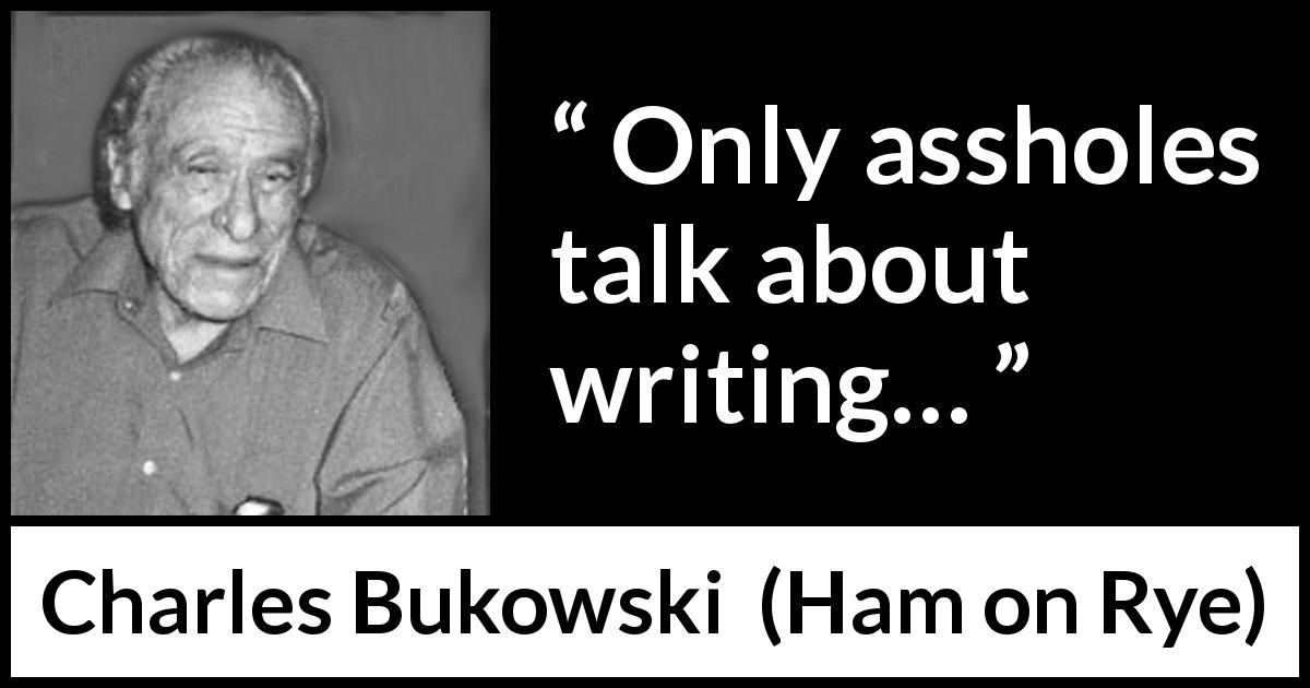 Charles Bukowski quote about writing from Ham on Rye - Only assholes talk about writing…